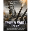World War I at Sea: The History and Legacy of Naval Tactics and Operations during the Great War