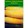 Gardeners' Guide to Growing Sweet Corn: How To Grow, Harvest and Preserve Sweet Corn