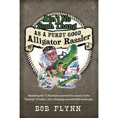 Ain't No Such Thang As A Purdy Good Alligator Rassler: Mastering the 12 Absolutes essential for success in the "Swamps" of today's changing unpredicta