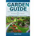 Garden Guide - A No Nonsense, No PhD, No Fuss Guide to Great Gardens with Hand-Holding How To's for Beginners and Straightforward Instruction for Adva
