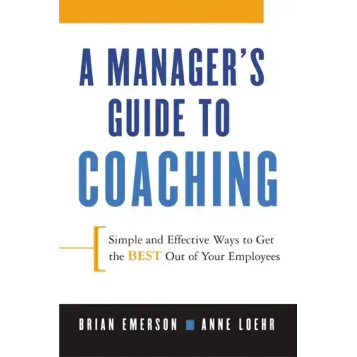 A Manager's Guide to Coaching: Simple and Effective Ways to Get the Best from Your Employees