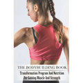 The Bodybuilding Book: Transformation Program And Nutrition For Gaining Muscle And Strength: Bodybuilding For Beginners