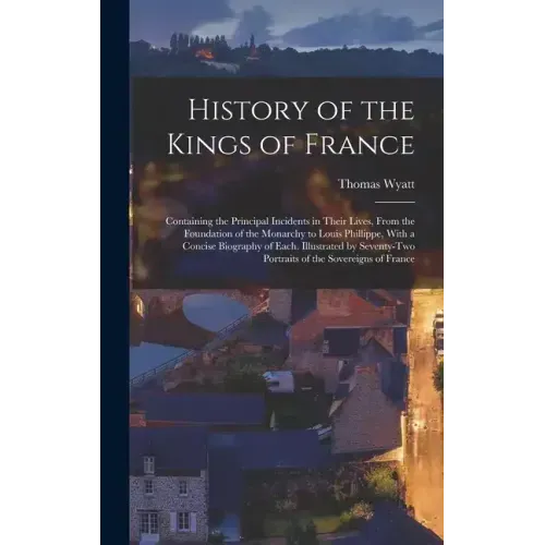 History of the Kings of France; Containing the Principal Incidents in Their Lives, From the Foundation of the Monarchy to Louis Phillippe, With a Conc
