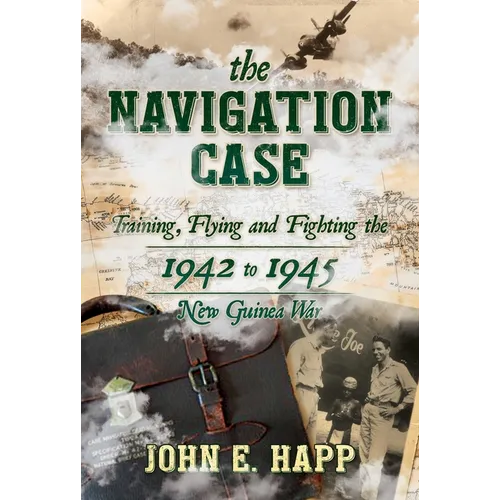 The Navigation Case: Training, Flying and Fighting the 1942 to 1945 New Guinea War