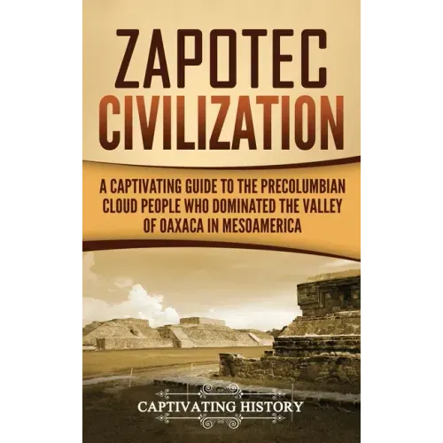 Zapotec Civilization: A Captivating Guide to the Pre-Columbian Cloud People Who Dominated the Valley of Oaxaca in Mesoamerica