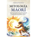 Mitología Maorí: Viaje al corazón de los mitos maoríes para descubrir los dioses, héroes y monstruos de la cultura maorí