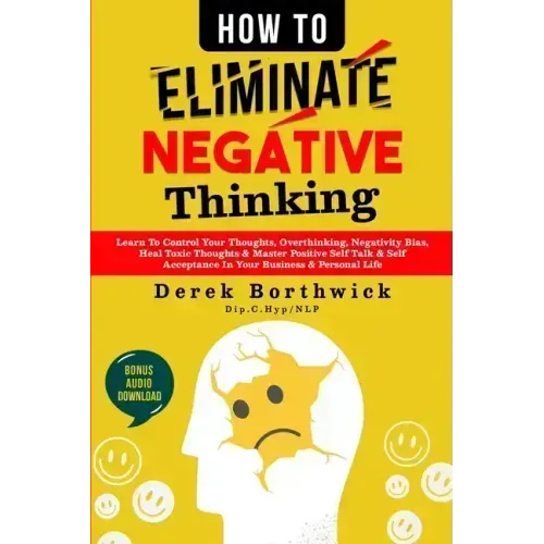 How to Eliminate Negative Thinking: Learn To Control Your Thoughts, Overthinking, Negativity Bias, Heal Toxic Thoughts & Master Positive Self Talk & S