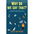 Why Do We Say That? 101 Idioms, Phrases, Sayings & Facts! A Brief History On Where They Come From!