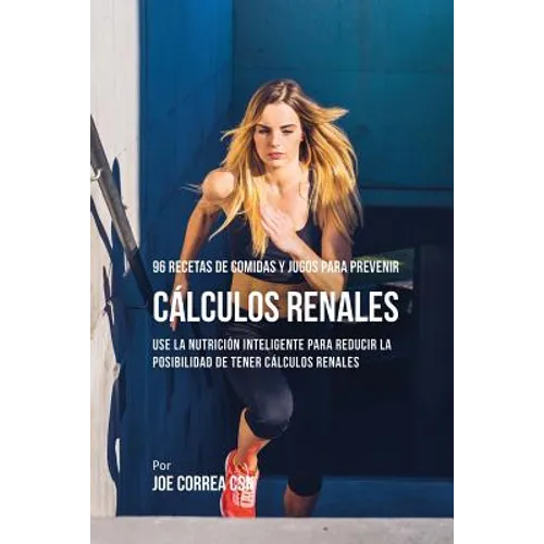 96 Recetas de Comidas y Jugos Para Prevenir Cálculos Renales: Use La Nutrición Inteligente Para Reducir Las Chances de Tener Cálculos Renales