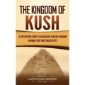 The Kingdom of Kush: A Captivating Guide to an Ancient African Kingdom in Nubia That Once Ruled Egypt