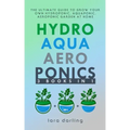 Hydroponics, Aquaponics, Aeroponics: The Ultimate Guide to Grow your own Hydroponic or Aquaponic or Aeroponic Garden at Home: Fruit, Vegetable, Herbs.