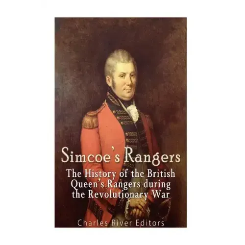 Simcoe's Rangers: The History of the British Queen's Rangers during the Revolutionary War