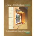 Straw Bale Building Details: An Illustrated Guide for Design and Construction