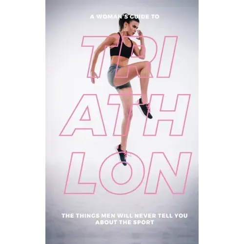 A Woman's Guide to Triathlon: The Things Men Will Never Tell You About the Sport