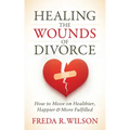 Healing the Wounds of Divorce: How to Move on Healthier, Happier, and More Fulfilled