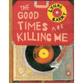 The Good Times Are Killing Me