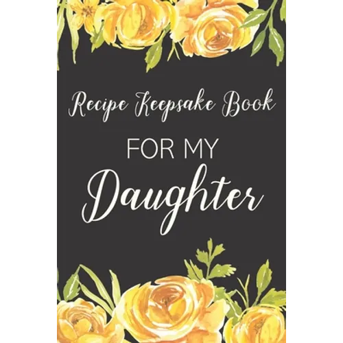 Recipe Keepsake Book For My Daughter: Treasured Family Recipes to Pass Down to the Next Generation