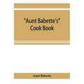 Aunt Babette's cook book: foreign and domestic receipts for the household: a valuable collection of receipts and hints for the housewife, many o