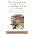 Our Childhood in the Former Colonial Dutch East Indies: Recollections Before and During Our Wartime Internment by the Japanese