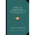 Christ in Shakespeare: Ten Addresses on Moral and Spiritual Elements in Some of the Greater Plays