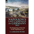 Napoleon's Last Campaign in Germany, 1813-The Beginning of the End of the Napoleonic Era