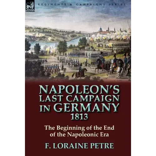 Napoleon's Last Campaign in Germany, 1813-The Beginning of the End of the Napoleonic Era