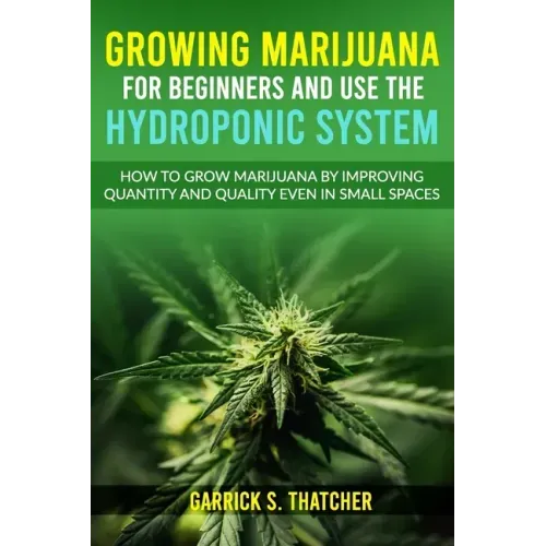 Growing Marijuana for Beginners & Use the Hydroponic System: how to grow marijuana by improving quantity and quality even in small spaces