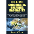 Creating Good Habits Breaking Bad Habits: Learn How to Transform Your Life Completely By Developing Good Habits And Eliminating Bad Habits