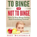 To Binge Or Not To Binge: How To Stop Binge Eating And Over Eating Forever