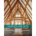 Hand Hewn: The Traditions, Tools, and Enduring Beauty of Timber Framing