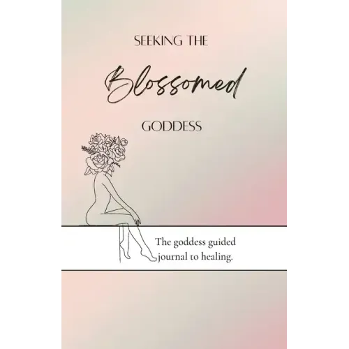 Seeking the blossomed goddess: The goddess guided journal to healing