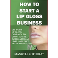 How to Start a Lip Gloss Business: Get Your Lip Gloss Company to Grow to The International Level and Excel in The Long-Term