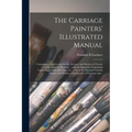 The Carriage Painters' Illustrated Manual: Containing a Treatise on the Art, Science, and Mystery of Coach, Carriage, and Car Painting ... With an App