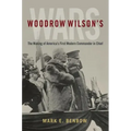 Woodrow Wilson's Wars: The Making of America's First Modern Commander-In-Chief