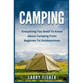 Camping: Everything You Need to Know About Camping from Beginner to Outdoorsman