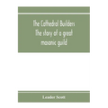 The cathedral builders; the story of a great masonic guild