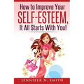 Self-Esteem: How to Improve Your Self-Esteem - It all starts with you!