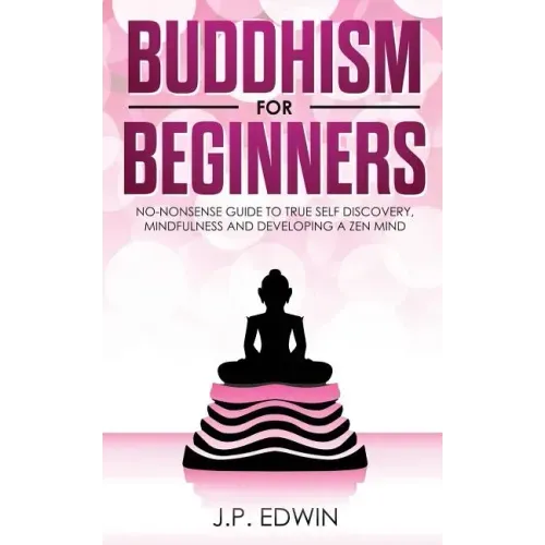 Buddhism for Beginners: No-nonsense Guide to True Self Discovery, Mindfulness and Developing a Zen Mind