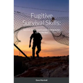 Fugitive Survival Skills: Survival, Escape and Evasion Techniques for Life on the Run