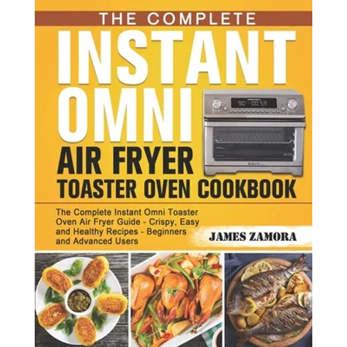 The Complete Instant Omni Air Fryer Toaster Oven Cookbook: The Complete Instant Omni Toaster Oven Air Fryer Guide - Crispy, Easy and Healthy Recipes -