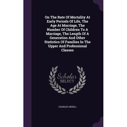 On The Rate Of Mortality At Early Periods Of Life, The Age At Marriage, The Number Of Children To A Marriage, The Length Of A Generation And Other Sta