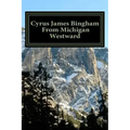 Cyrus James Bingham From Michigan Westward: Cy Bingham's life from 1890 until his death in 1937