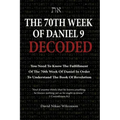 The 70th Week Of Daniel 9 Decoded: To Understand The Book Of Revelation, You Need To Know The Fulfillment Of The 70th Week of Daniel 9