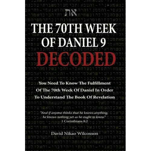 The 70th Week Of Daniel 9 Decoded: To Understand The Book Of Revelation, You Need To Know The Fulfillment Of The 70th Week of Daniel 9