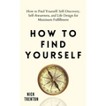 How to Find Yourself: Self-Discovery, Self-Awareness, and Life Design for Maximum Fulfillment