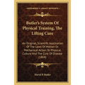 Butler's System Of Physical Training, The Lifting Cure: An Original, Scientific Application Of The Laws Of Motion Or Mechanical Action To Physical Cul