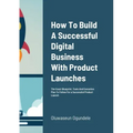 How To Build A Successful Digital Business With Product Launches: The Exact Blueprint, Tools And Execution Plan To Follow For a Successful Product Lau