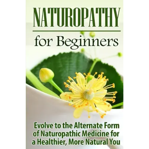 Naturopathy for Beginners: Evolve to the Alternate Form of Naturopathic Medicine for a Healthier, More Natural You