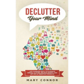 Declutter Your Mind: Life Changing Ways to Eliminate Mental Clutter, Relieve Anxiety, and Get Rid of Negative Thoughts Using Simple Declutt