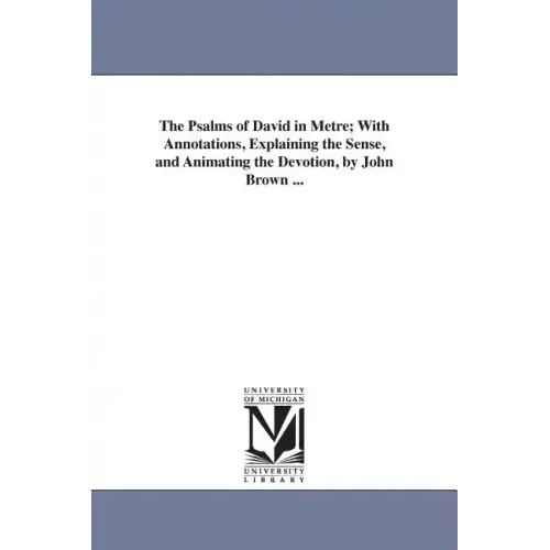 The Psalms of David in Metre; With Annotations, Explaining the Sense, and Animating the Devotion, by John Brown ...